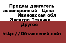 Продам двигатель ассинхронный › Цена ­ 15 000 - Ивановская обл. Электро-Техника » Другое   